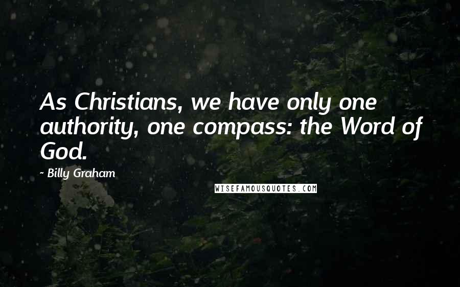 Billy Graham Quotes: As Christians, we have only one authority, one compass: the Word of God.