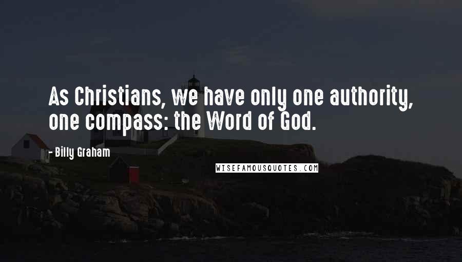 Billy Graham Quotes: As Christians, we have only one authority, one compass: the Word of God.