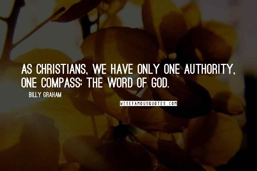 Billy Graham Quotes: As Christians, we have only one authority, one compass: the Word of God.