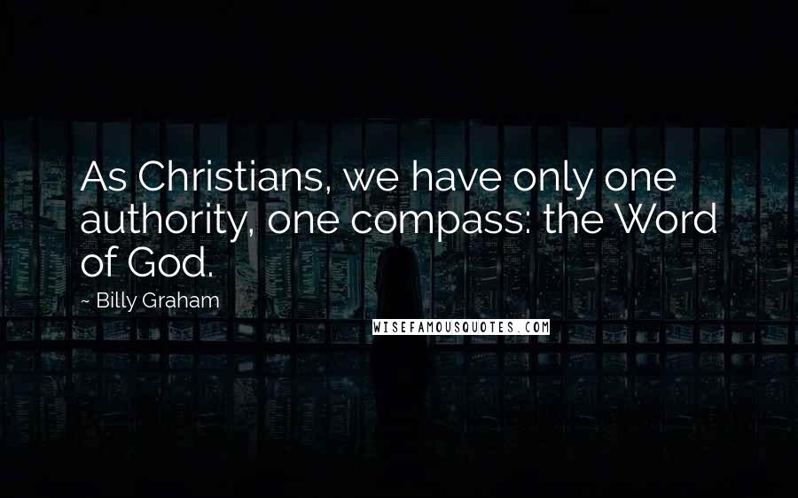 Billy Graham Quotes: As Christians, we have only one authority, one compass: the Word of God.