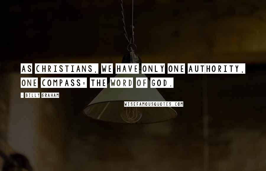 Billy Graham Quotes: As Christians, we have only one authority, one compass: the Word of God.