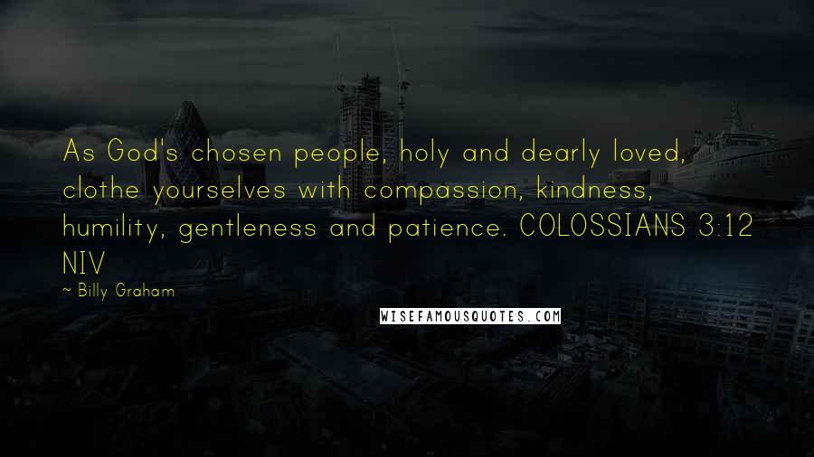 Billy Graham Quotes: As God's chosen people, holy and dearly loved, clothe yourselves with compassion, kindness, humility, gentleness and patience. COLOSSIANS 3:12 NIV