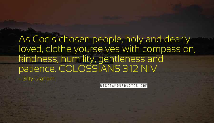 Billy Graham Quotes: As God's chosen people, holy and dearly loved, clothe yourselves with compassion, kindness, humility, gentleness and patience. COLOSSIANS 3:12 NIV