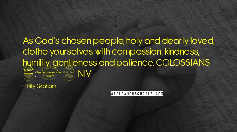 Billy Graham Quotes: As God's chosen people, holy and dearly loved, clothe yourselves with compassion, kindness, humility, gentleness and patience. COLOSSIANS 3:12 NIV