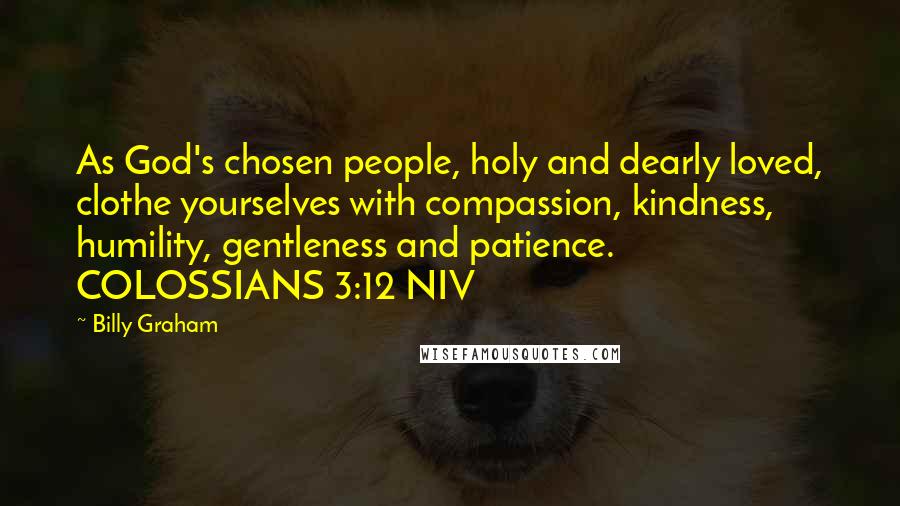 Billy Graham Quotes: As God's chosen people, holy and dearly loved, clothe yourselves with compassion, kindness, humility, gentleness and patience. COLOSSIANS 3:12 NIV
