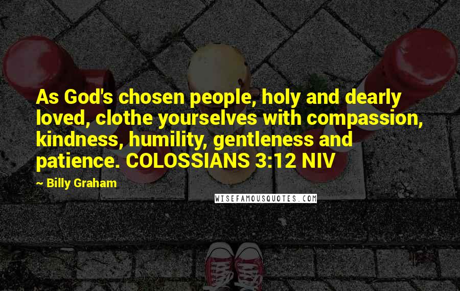 Billy Graham Quotes: As God's chosen people, holy and dearly loved, clothe yourselves with compassion, kindness, humility, gentleness and patience. COLOSSIANS 3:12 NIV