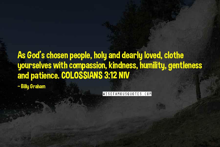 Billy Graham Quotes: As God's chosen people, holy and dearly loved, clothe yourselves with compassion, kindness, humility, gentleness and patience. COLOSSIANS 3:12 NIV