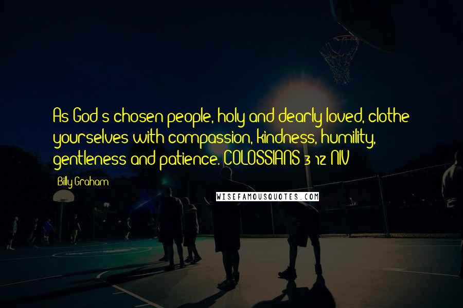 Billy Graham Quotes: As God's chosen people, holy and dearly loved, clothe yourselves with compassion, kindness, humility, gentleness and patience. COLOSSIANS 3:12 NIV