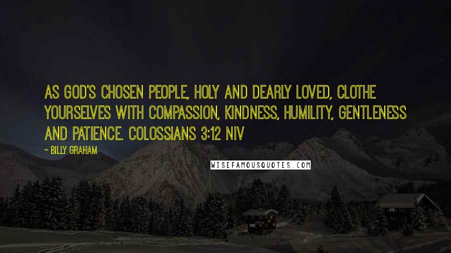 Billy Graham Quotes: As God's chosen people, holy and dearly loved, clothe yourselves with compassion, kindness, humility, gentleness and patience. COLOSSIANS 3:12 NIV