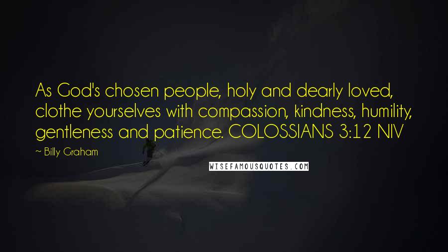 Billy Graham Quotes: As God's chosen people, holy and dearly loved, clothe yourselves with compassion, kindness, humility, gentleness and patience. COLOSSIANS 3:12 NIV