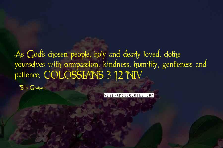 Billy Graham Quotes: As God's chosen people, holy and dearly loved, clothe yourselves with compassion, kindness, humility, gentleness and patience. COLOSSIANS 3:12 NIV