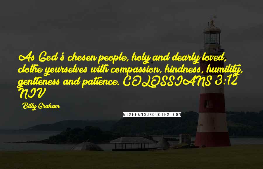Billy Graham Quotes: As God's chosen people, holy and dearly loved, clothe yourselves with compassion, kindness, humility, gentleness and patience. COLOSSIANS 3:12 NIV