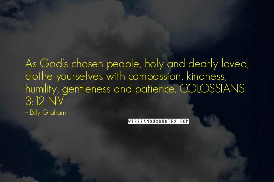 Billy Graham Quotes: As God's chosen people, holy and dearly loved, clothe yourselves with compassion, kindness, humility, gentleness and patience. COLOSSIANS 3:12 NIV