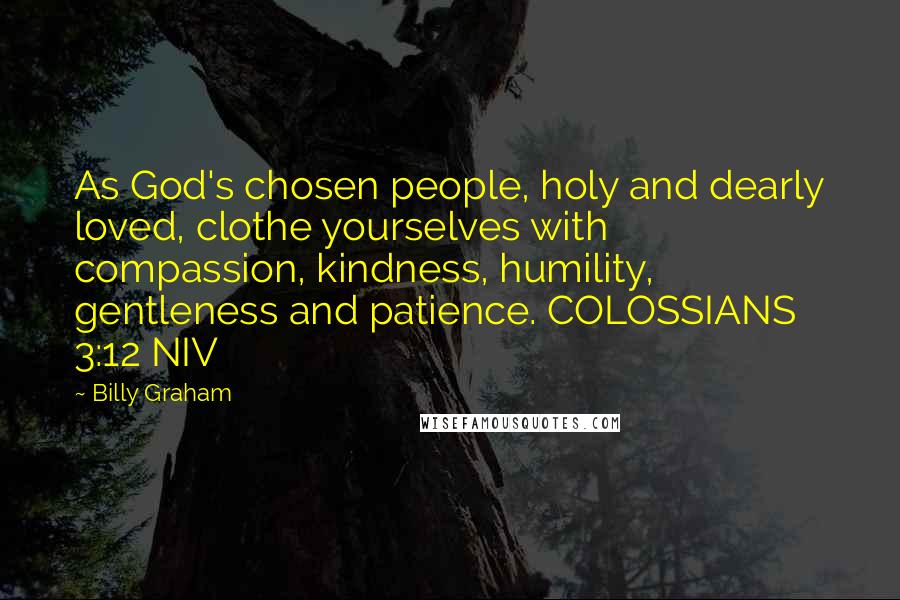 Billy Graham Quotes: As God's chosen people, holy and dearly loved, clothe yourselves with compassion, kindness, humility, gentleness and patience. COLOSSIANS 3:12 NIV