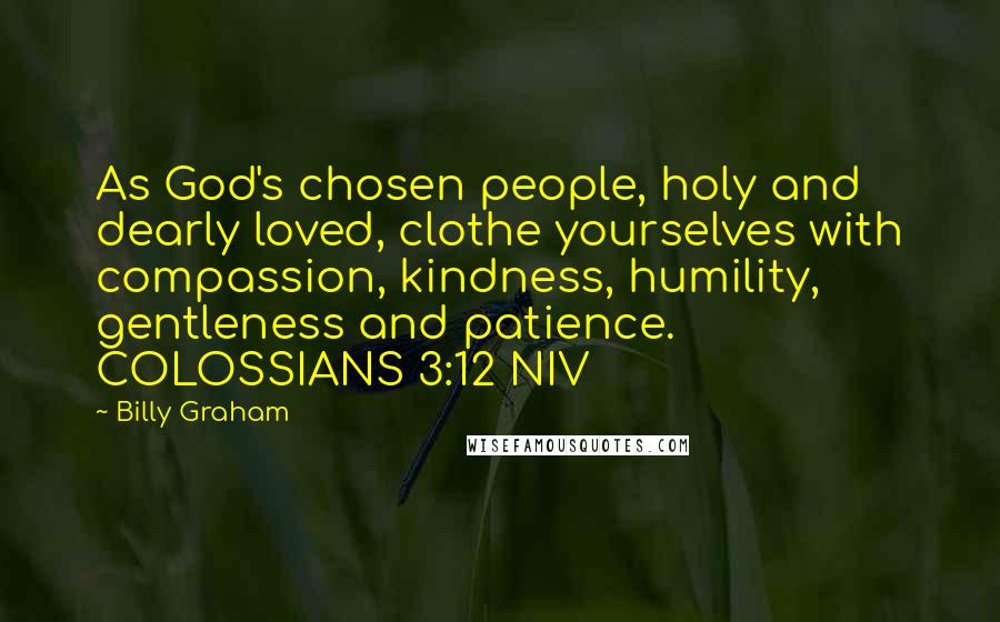 Billy Graham Quotes: As God's chosen people, holy and dearly loved, clothe yourselves with compassion, kindness, humility, gentleness and patience. COLOSSIANS 3:12 NIV