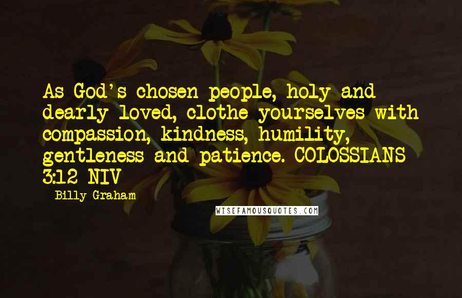 Billy Graham Quotes: As God's chosen people, holy and dearly loved, clothe yourselves with compassion, kindness, humility, gentleness and patience. COLOSSIANS 3:12 NIV