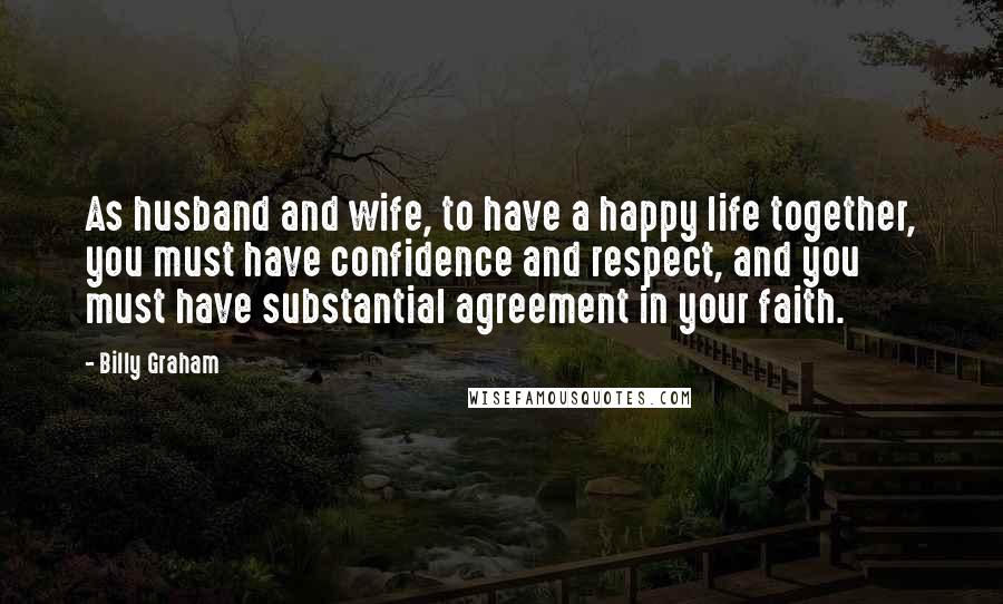 Billy Graham Quotes: As husband and wife, to have a happy life together, you must have confidence and respect, and you must have substantial agreement in your faith.