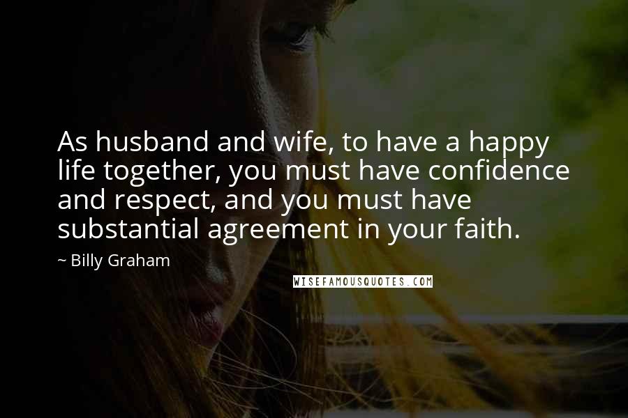 Billy Graham Quotes: As husband and wife, to have a happy life together, you must have confidence and respect, and you must have substantial agreement in your faith.