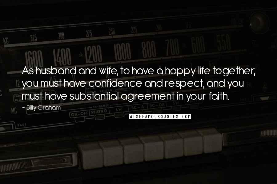 Billy Graham Quotes: As husband and wife, to have a happy life together, you must have confidence and respect, and you must have substantial agreement in your faith.