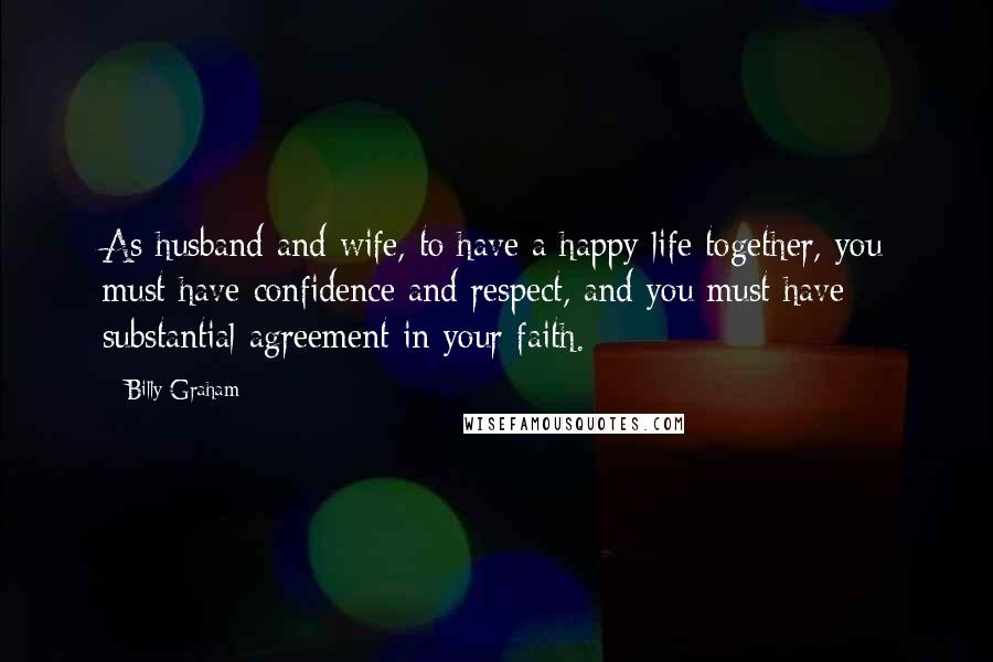 Billy Graham Quotes: As husband and wife, to have a happy life together, you must have confidence and respect, and you must have substantial agreement in your faith.