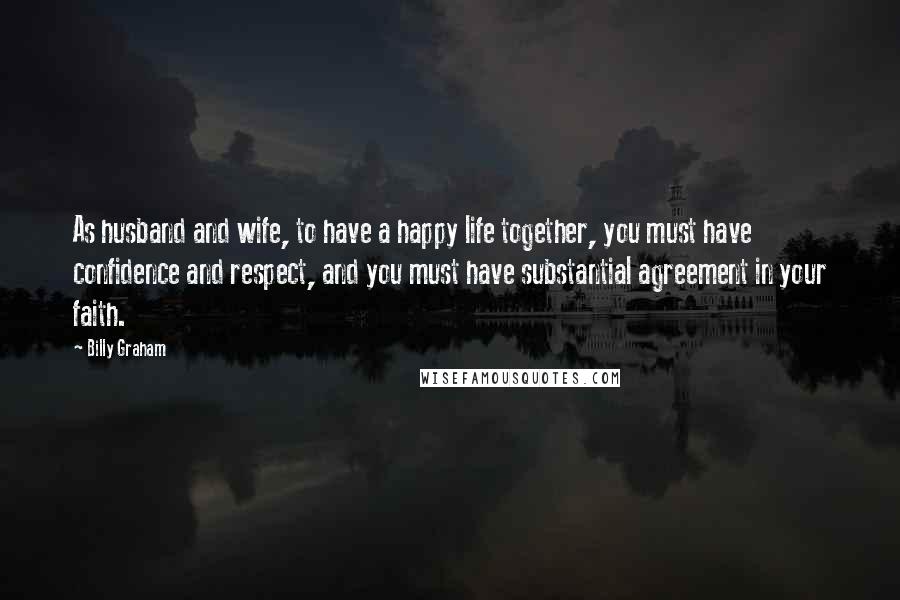 Billy Graham Quotes: As husband and wife, to have a happy life together, you must have confidence and respect, and you must have substantial agreement in your faith.