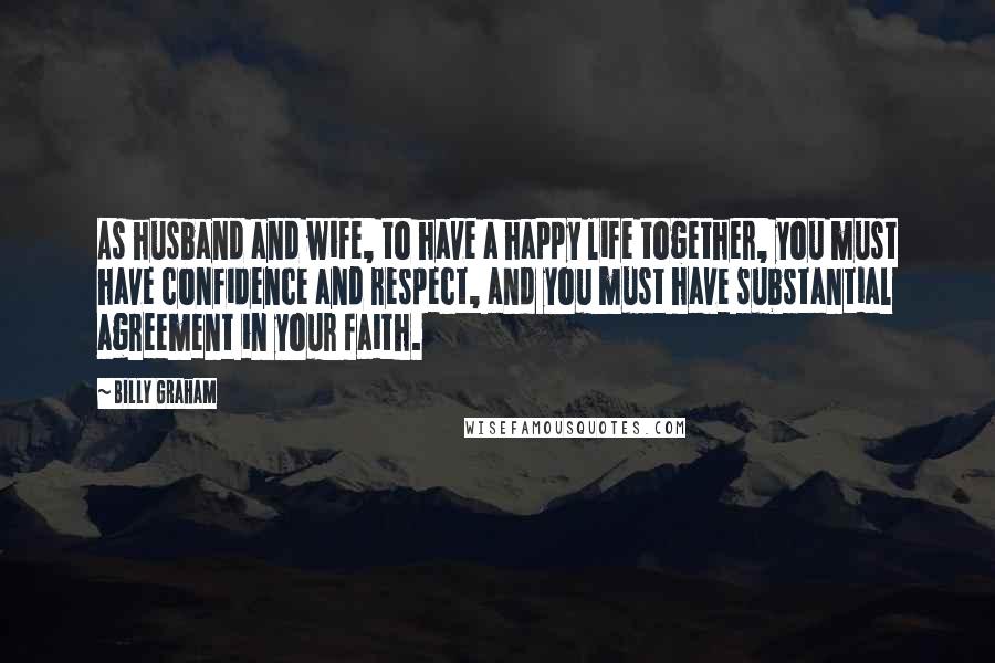 Billy Graham Quotes: As husband and wife, to have a happy life together, you must have confidence and respect, and you must have substantial agreement in your faith.