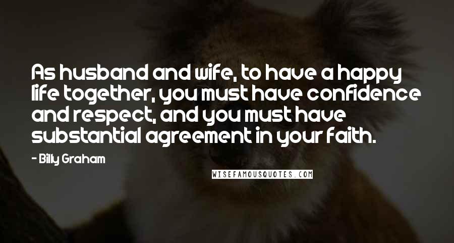Billy Graham Quotes: As husband and wife, to have a happy life together, you must have confidence and respect, and you must have substantial agreement in your faith.