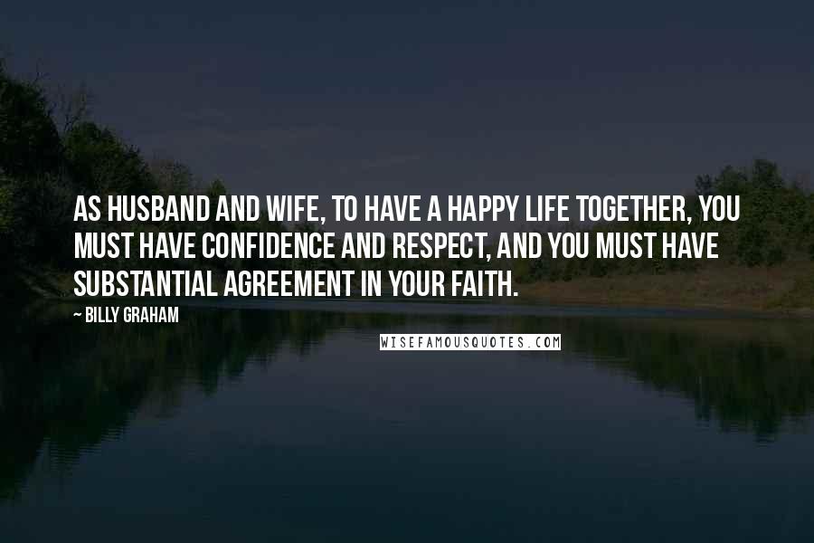 Billy Graham Quotes: As husband and wife, to have a happy life together, you must have confidence and respect, and you must have substantial agreement in your faith.