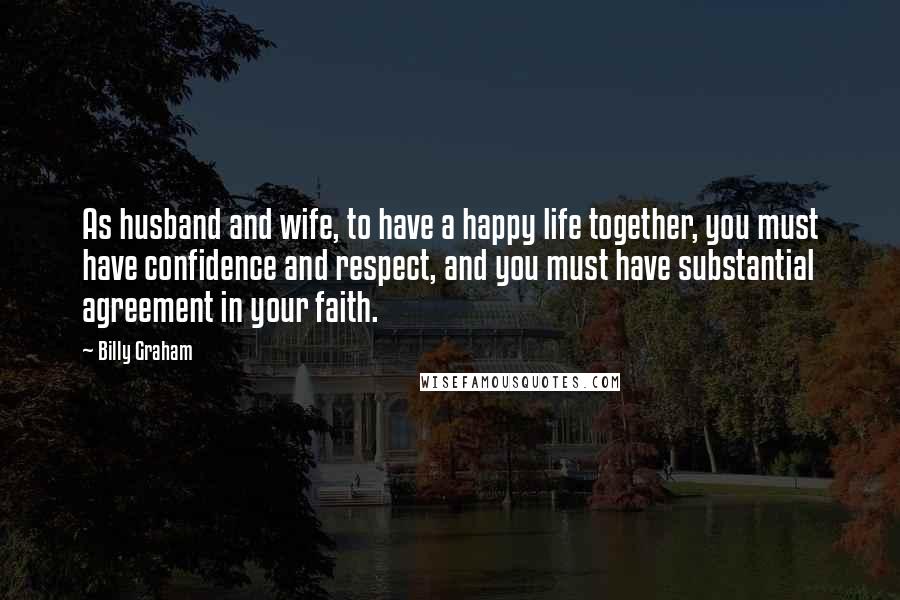 Billy Graham Quotes: As husband and wife, to have a happy life together, you must have confidence and respect, and you must have substantial agreement in your faith.