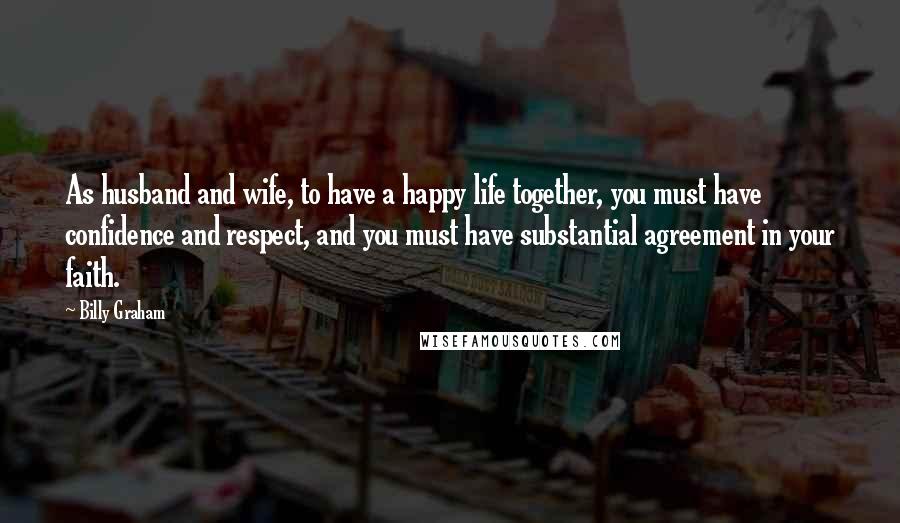 Billy Graham Quotes: As husband and wife, to have a happy life together, you must have confidence and respect, and you must have substantial agreement in your faith.