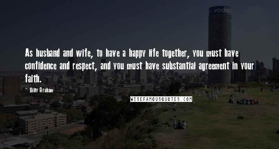 Billy Graham Quotes: As husband and wife, to have a happy life together, you must have confidence and respect, and you must have substantial agreement in your faith.