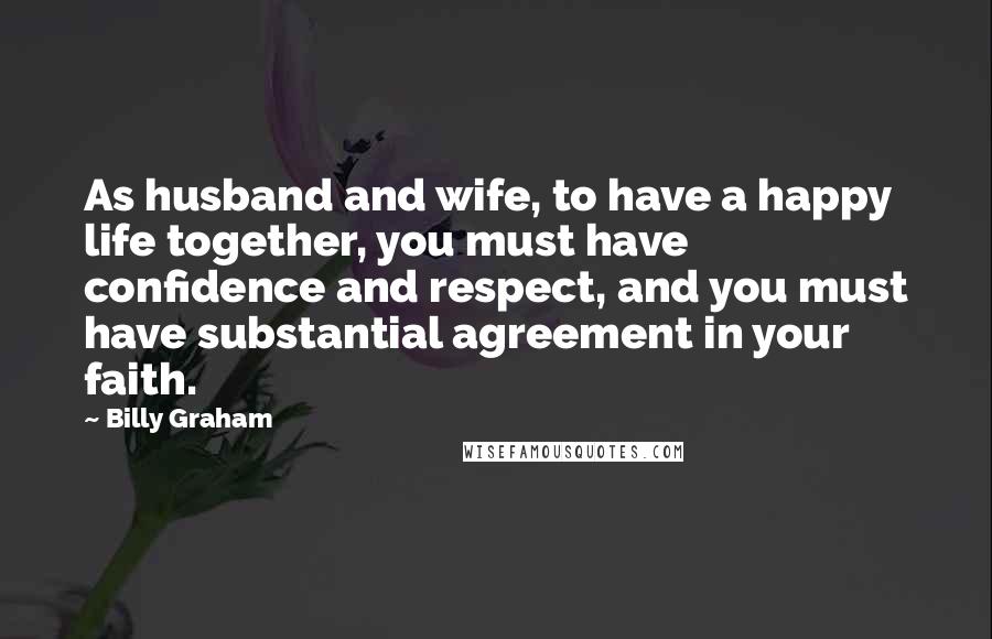 Billy Graham Quotes: As husband and wife, to have a happy life together, you must have confidence and respect, and you must have substantial agreement in your faith.