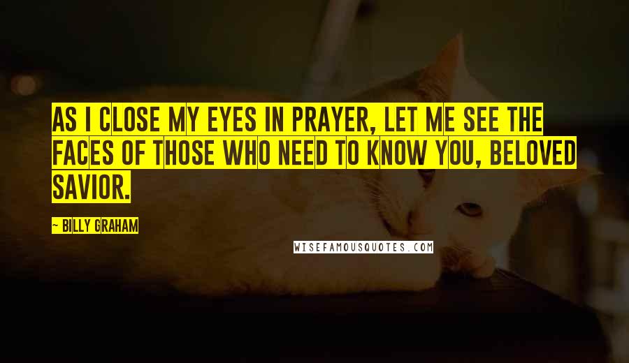 Billy Graham Quotes: As I close my eyes in prayer, let me see the faces of those who need to know You, beloved Savior.