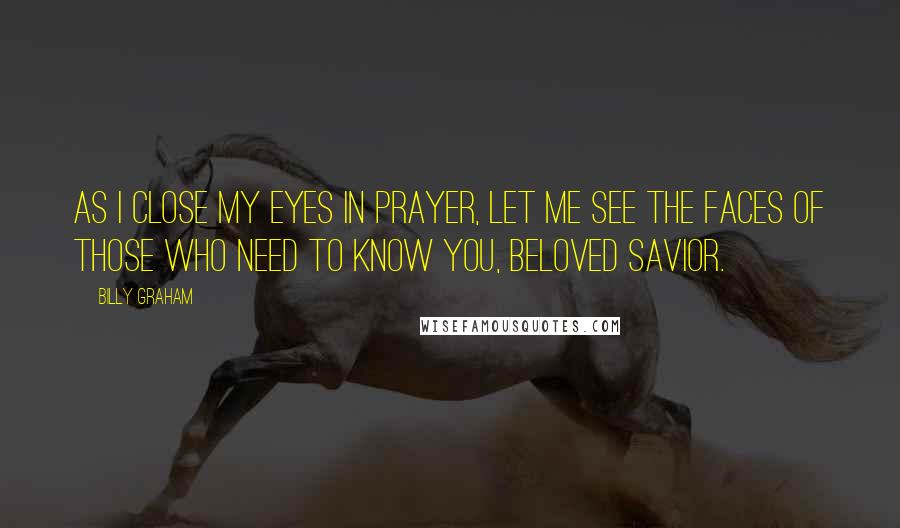 Billy Graham Quotes: As I close my eyes in prayer, let me see the faces of those who need to know You, beloved Savior.
