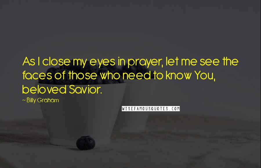 Billy Graham Quotes: As I close my eyes in prayer, let me see the faces of those who need to know You, beloved Savior.