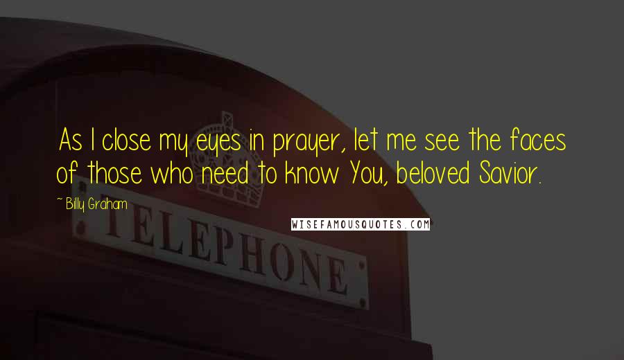 Billy Graham Quotes: As I close my eyes in prayer, let me see the faces of those who need to know You, beloved Savior.