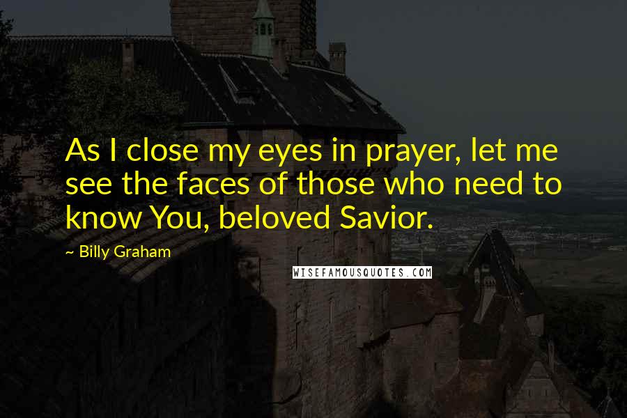 Billy Graham Quotes: As I close my eyes in prayer, let me see the faces of those who need to know You, beloved Savior.