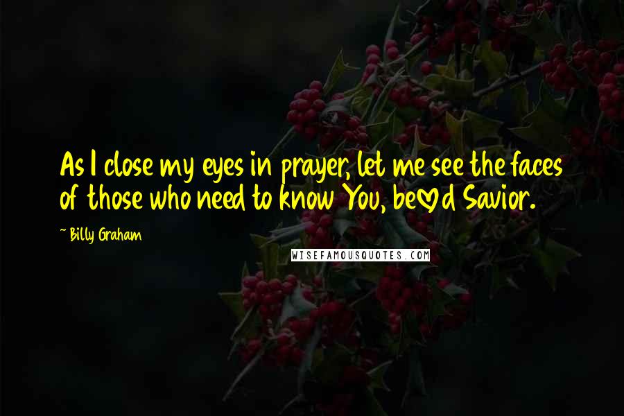 Billy Graham Quotes: As I close my eyes in prayer, let me see the faces of those who need to know You, beloved Savior.