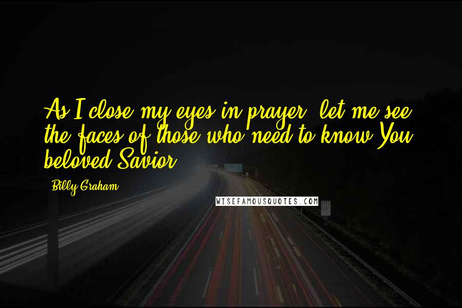 Billy Graham Quotes: As I close my eyes in prayer, let me see the faces of those who need to know You, beloved Savior.