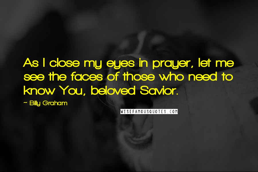 Billy Graham Quotes: As I close my eyes in prayer, let me see the faces of those who need to know You, beloved Savior.