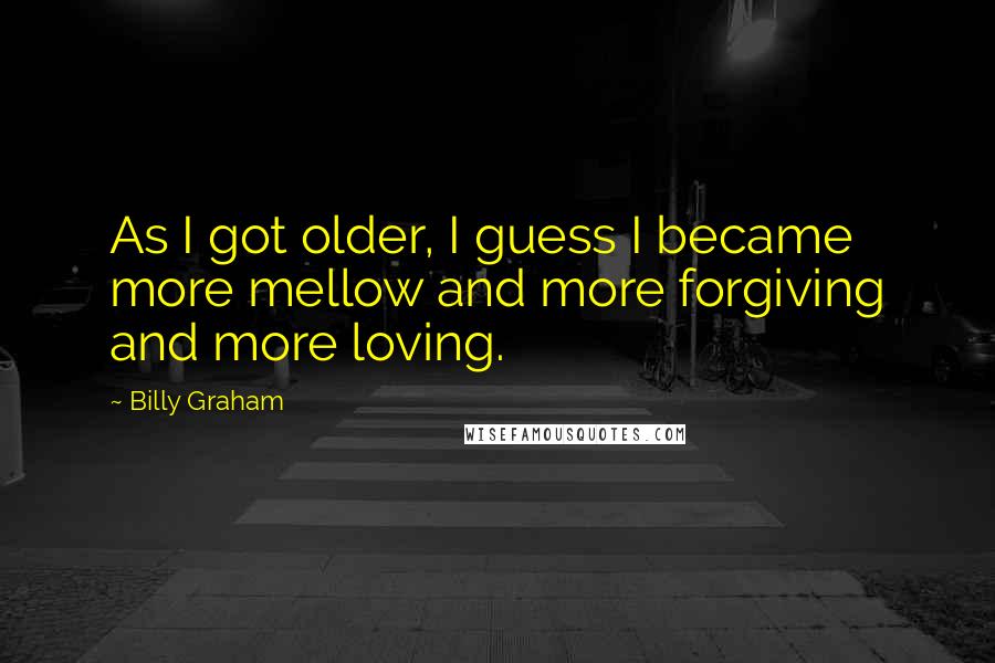 Billy Graham Quotes: As I got older, I guess I became more mellow and more forgiving and more loving.