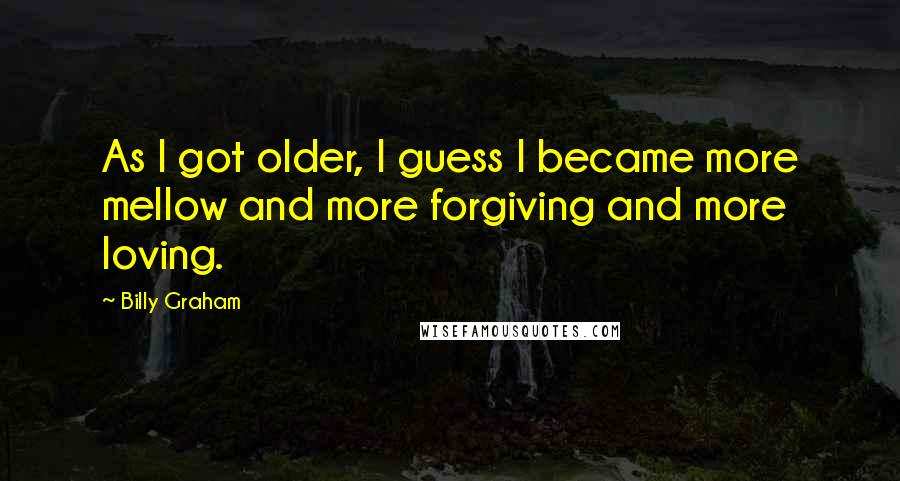 Billy Graham Quotes: As I got older, I guess I became more mellow and more forgiving and more loving.