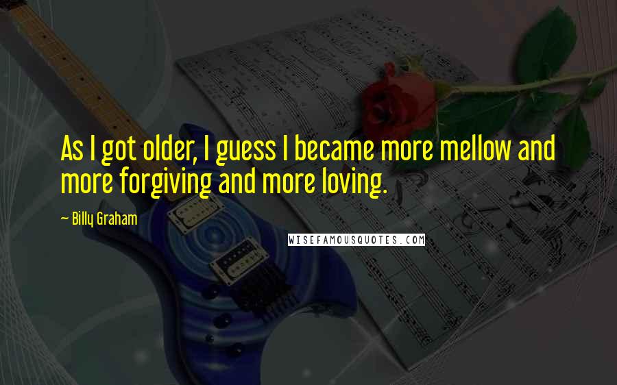 Billy Graham Quotes: As I got older, I guess I became more mellow and more forgiving and more loving.