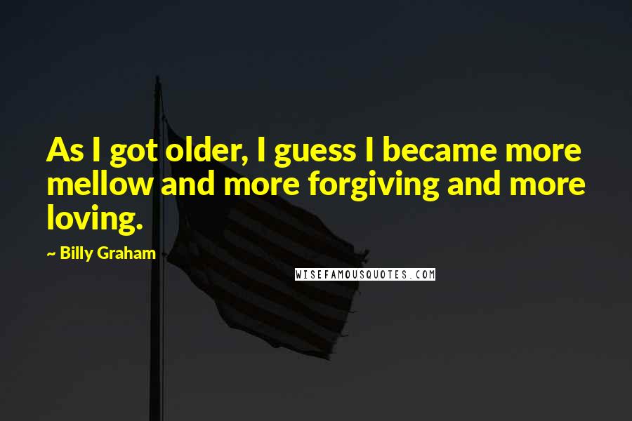 Billy Graham Quotes: As I got older, I guess I became more mellow and more forgiving and more loving.