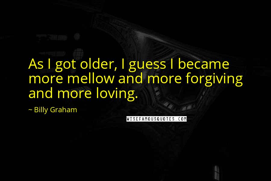 Billy Graham Quotes: As I got older, I guess I became more mellow and more forgiving and more loving.