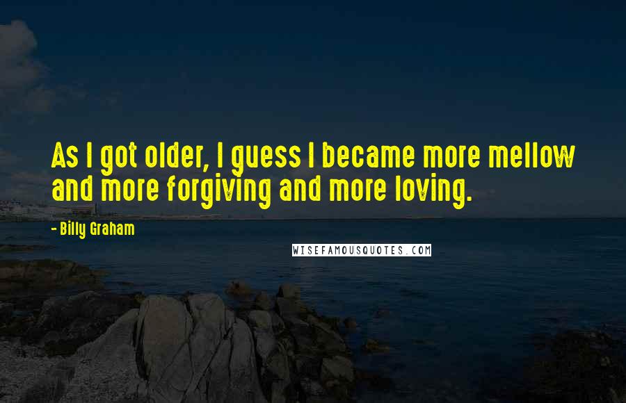 Billy Graham Quotes: As I got older, I guess I became more mellow and more forgiving and more loving.