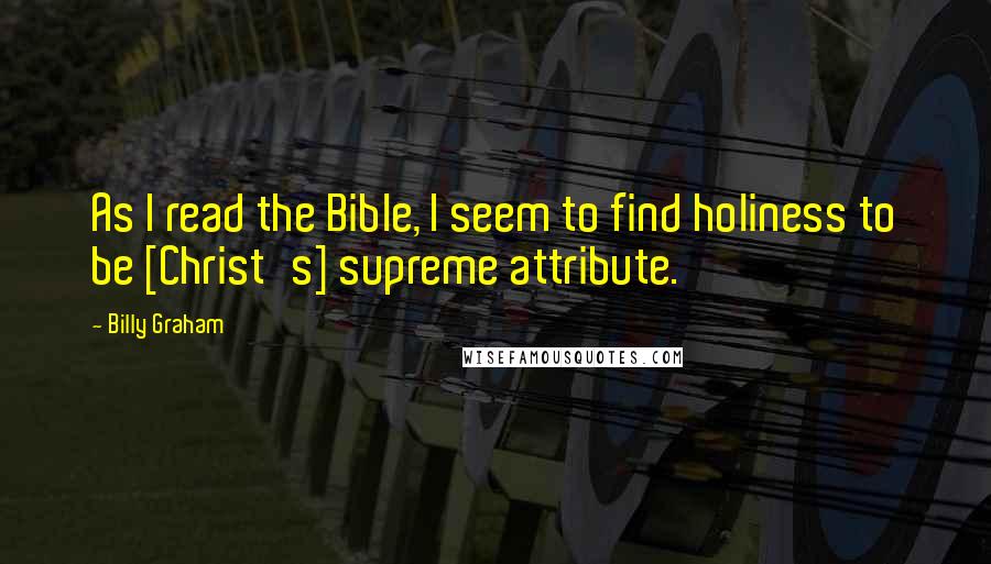 Billy Graham Quotes: As I read the Bible, I seem to find holiness to be [Christ's] supreme attribute.