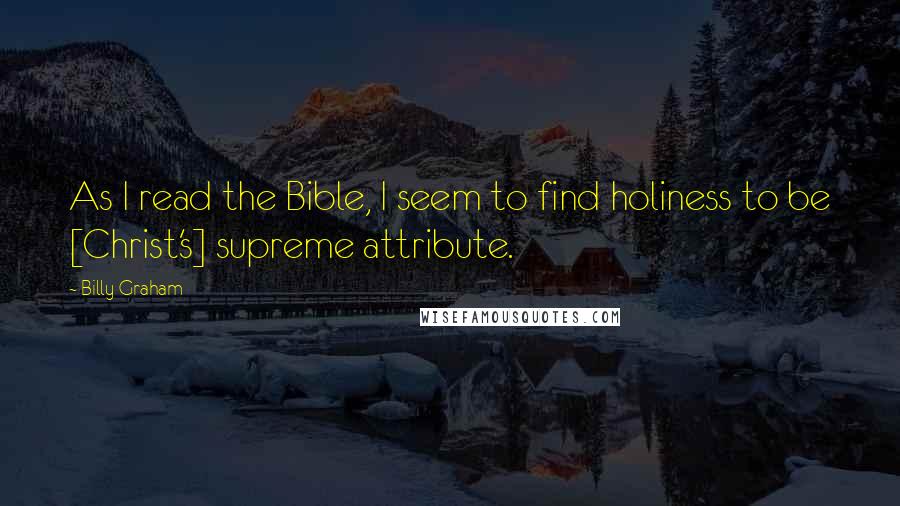 Billy Graham Quotes: As I read the Bible, I seem to find holiness to be [Christ's] supreme attribute.