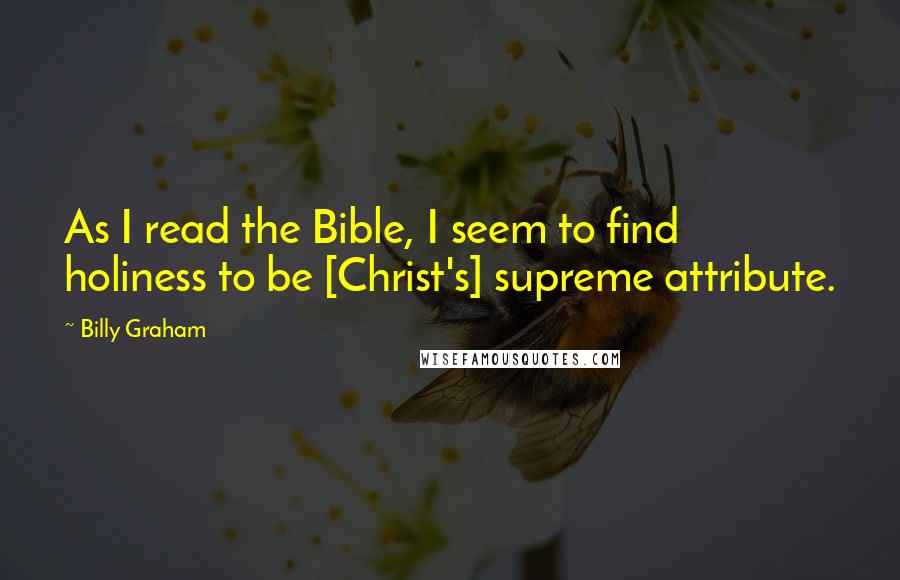 Billy Graham Quotes: As I read the Bible, I seem to find holiness to be [Christ's] supreme attribute.