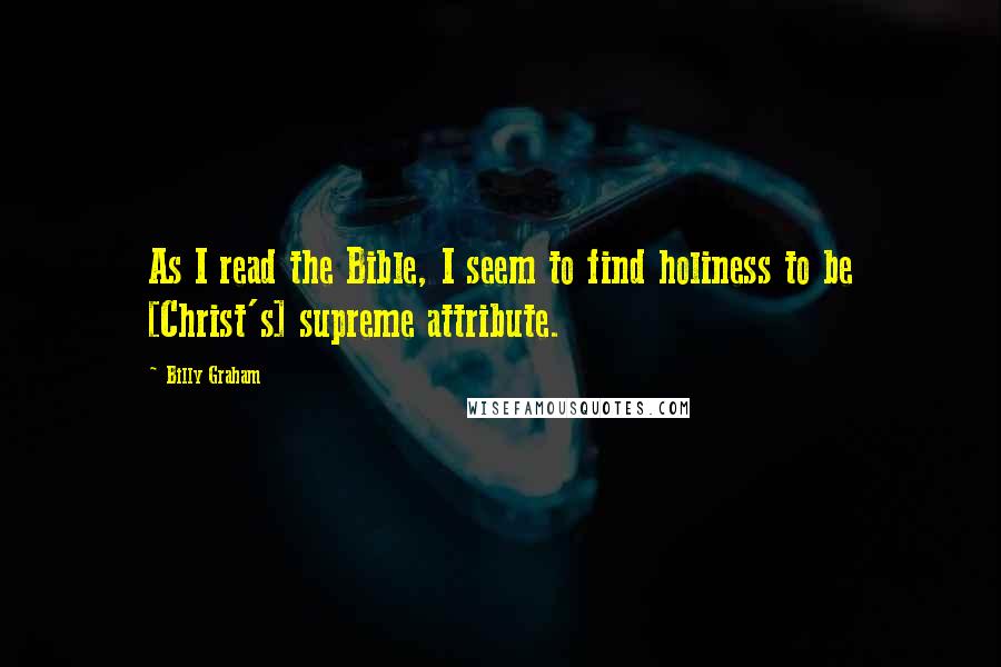 Billy Graham Quotes: As I read the Bible, I seem to find holiness to be [Christ's] supreme attribute.